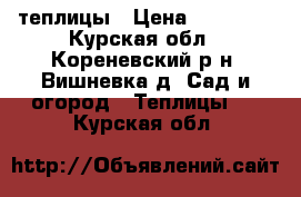 теплицы › Цена ­ 12 000 - Курская обл., Кореневский р-н, Вишневка д. Сад и огород » Теплицы   . Курская обл.